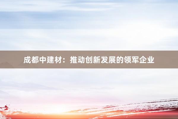 成都中建材：推动创新发展的领军企业