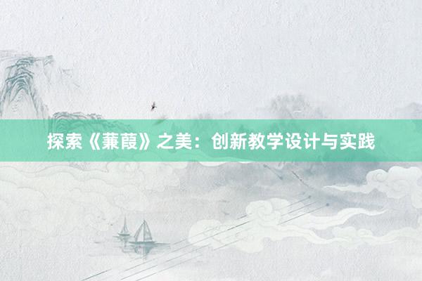 探索《蒹葭》之美：创新教学设计与实践