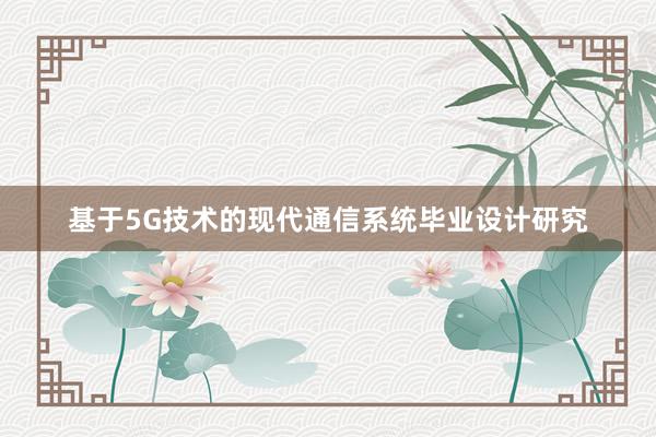 基于5G技术的现代通信系统毕业设计研究