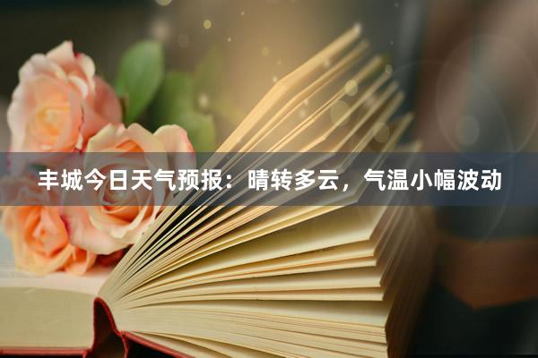 丰城今日天气预报：晴转多云，气温小幅波动