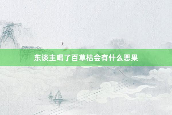 东谈主喝了百草枯会有什么恶果