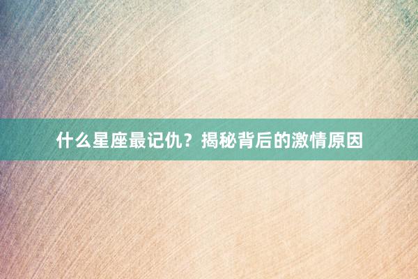 什么星座最记仇？揭秘背后的激情原因
