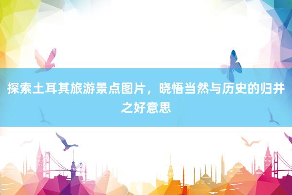 探索土耳其旅游景点图片，晓悟当然与历史的归并之好意思